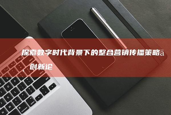 探索数字时代背景下的整合营销传播策略与创新论文