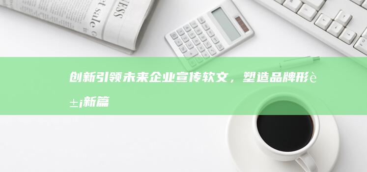 创新引领未来：企业宣传软文，塑造品牌形象新篇章