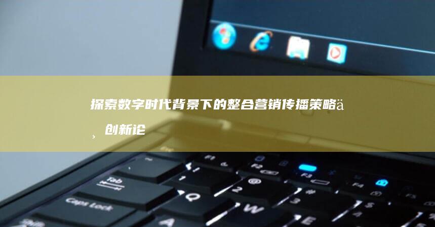 探索数字时代背景下的整合营销传播策略与创新论文